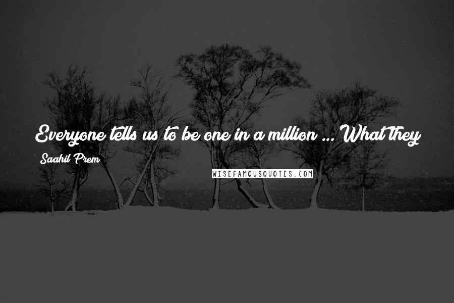 Saahil Prem Quotes: Everyone tells us to be one in a million ... What they don't tell us is that being one in a million also means being one against a million.