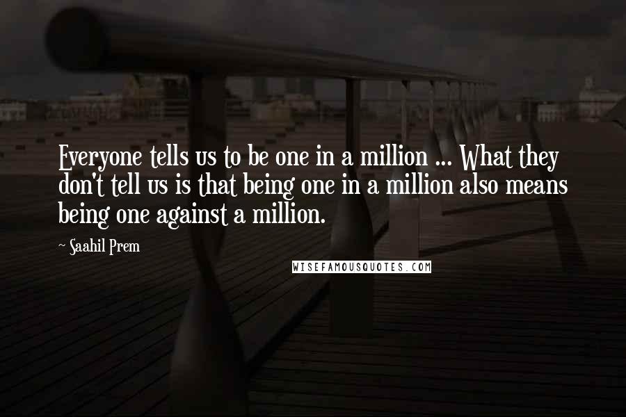 Saahil Prem Quotes: Everyone tells us to be one in a million ... What they don't tell us is that being one in a million also means being one against a million.