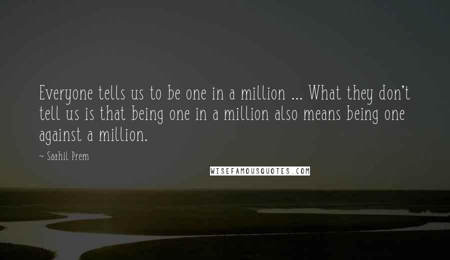 Saahil Prem Quotes: Everyone tells us to be one in a million ... What they don't tell us is that being one in a million also means being one against a million.