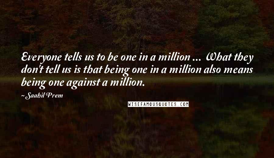 Saahil Prem Quotes: Everyone tells us to be one in a million ... What they don't tell us is that being one in a million also means being one against a million.