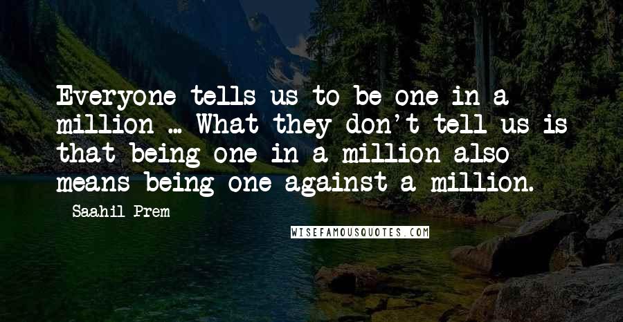 Saahil Prem Quotes: Everyone tells us to be one in a million ... What they don't tell us is that being one in a million also means being one against a million.