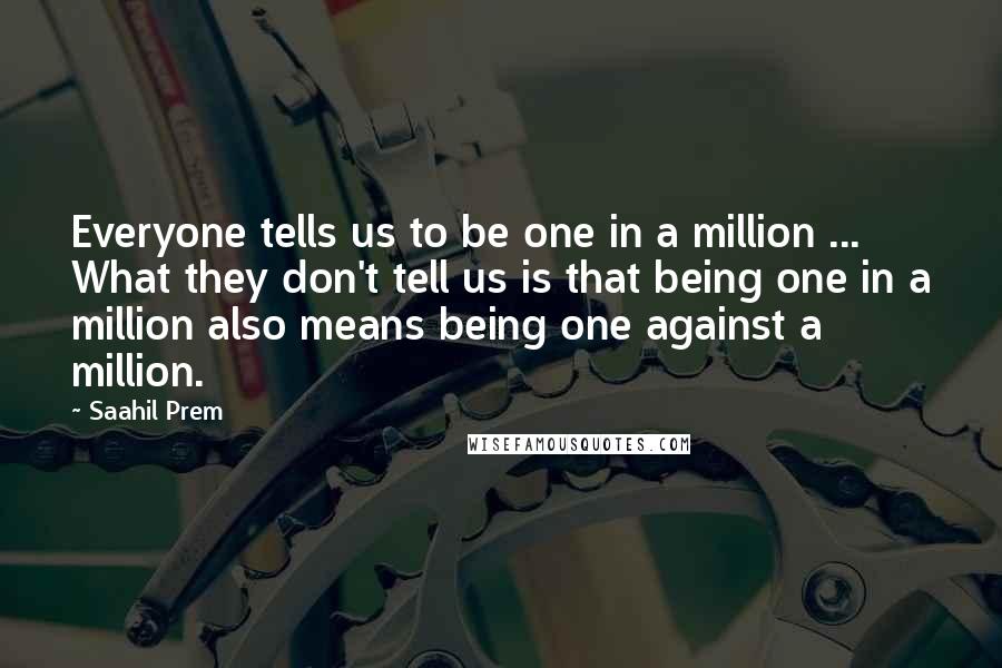 Saahil Prem Quotes: Everyone tells us to be one in a million ... What they don't tell us is that being one in a million also means being one against a million.