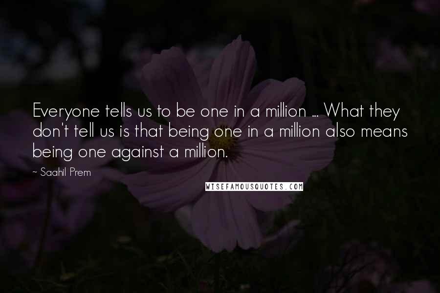 Saahil Prem Quotes: Everyone tells us to be one in a million ... What they don't tell us is that being one in a million also means being one against a million.