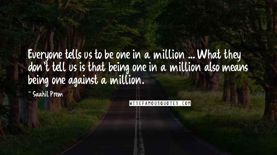 Saahil Prem Quotes: Everyone tells us to be one in a million ... What they don't tell us is that being one in a million also means being one against a million.