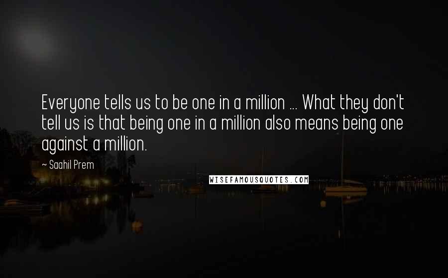 Saahil Prem Quotes: Everyone tells us to be one in a million ... What they don't tell us is that being one in a million also means being one against a million.