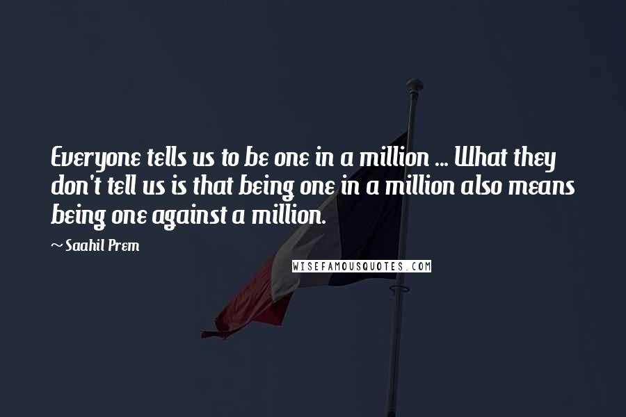 Saahil Prem Quotes: Everyone tells us to be one in a million ... What they don't tell us is that being one in a million also means being one against a million.