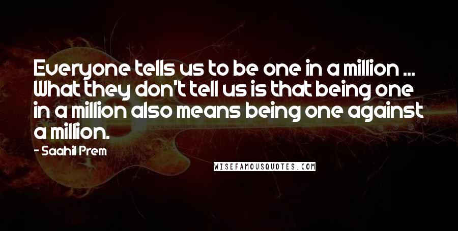 Saahil Prem Quotes: Everyone tells us to be one in a million ... What they don't tell us is that being one in a million also means being one against a million.