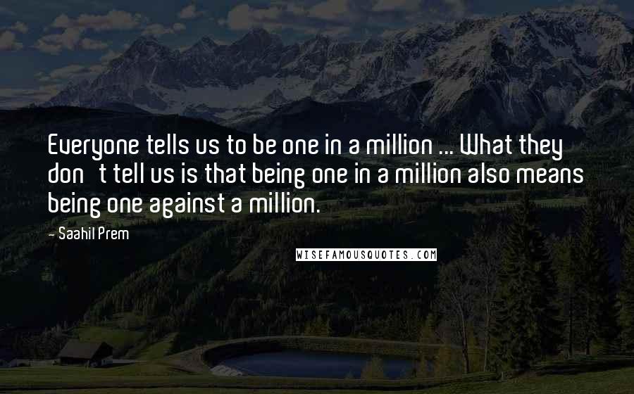 Saahil Prem Quotes: Everyone tells us to be one in a million ... What they don't tell us is that being one in a million also means being one against a million.