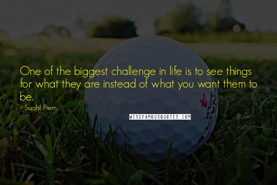 Saahil Prem Quotes: One of the biggest challenge in life is to see things for what they are instead of what you want them to be.