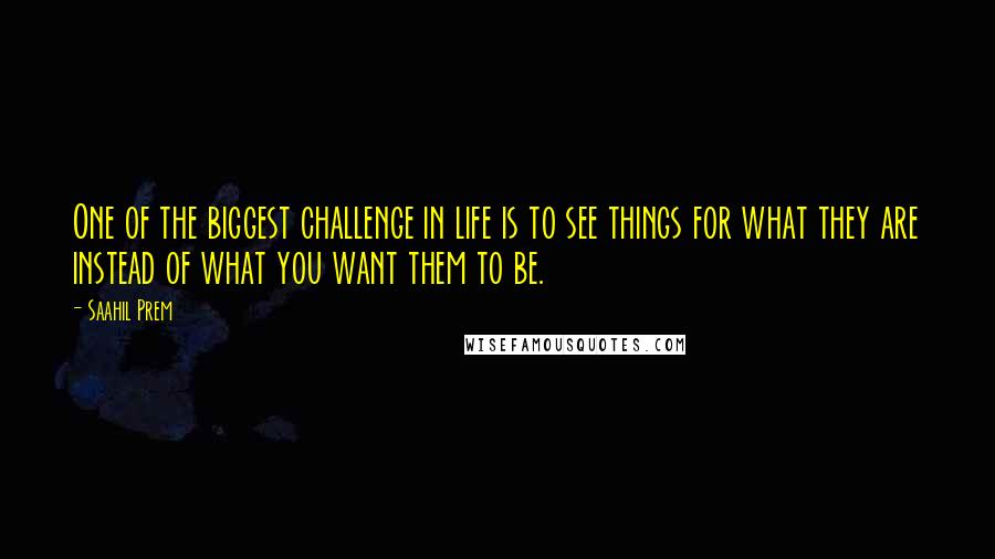 Saahil Prem Quotes: One of the biggest challenge in life is to see things for what they are instead of what you want them to be.