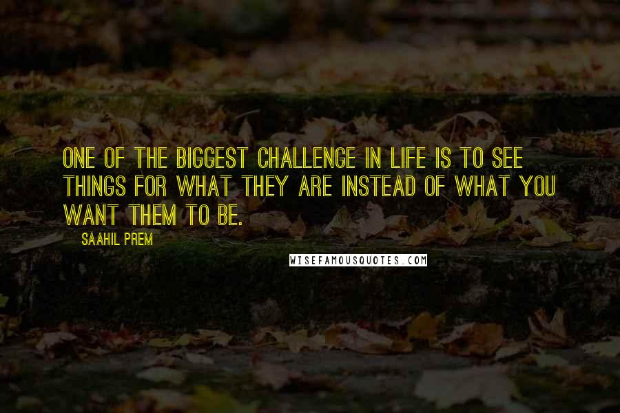 Saahil Prem Quotes: One of the biggest challenge in life is to see things for what they are instead of what you want them to be.