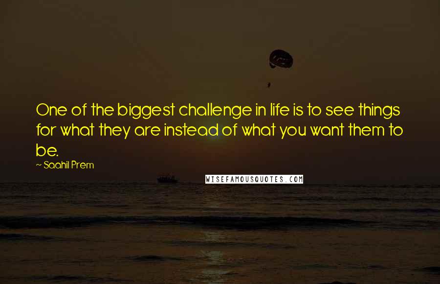 Saahil Prem Quotes: One of the biggest challenge in life is to see things for what they are instead of what you want them to be.