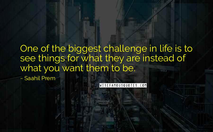 Saahil Prem Quotes: One of the biggest challenge in life is to see things for what they are instead of what you want them to be.