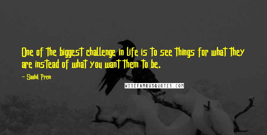 Saahil Prem Quotes: One of the biggest challenge in life is to see things for what they are instead of what you want them to be.