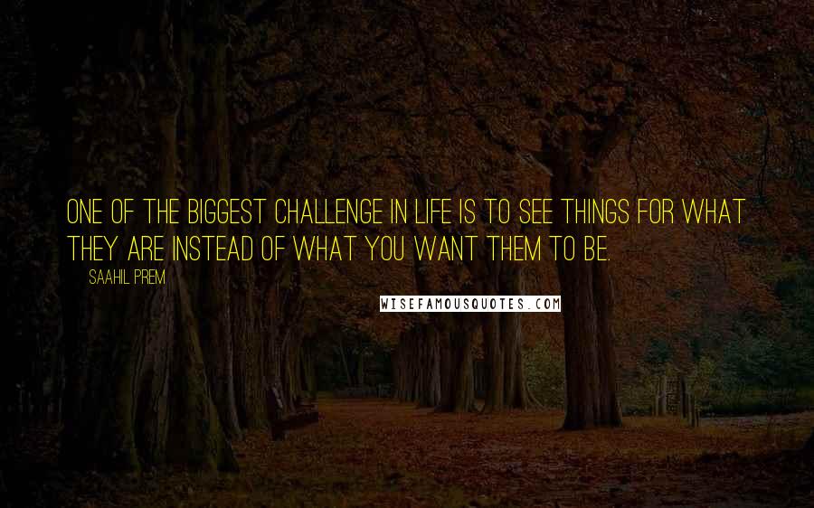 Saahil Prem Quotes: One of the biggest challenge in life is to see things for what they are instead of what you want them to be.