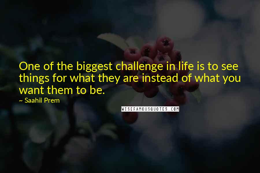 Saahil Prem Quotes: One of the biggest challenge in life is to see things for what they are instead of what you want them to be.