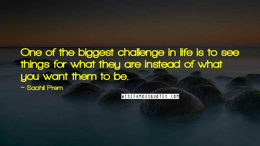 Saahil Prem Quotes: One of the biggest challenge in life is to see things for what they are instead of what you want them to be.