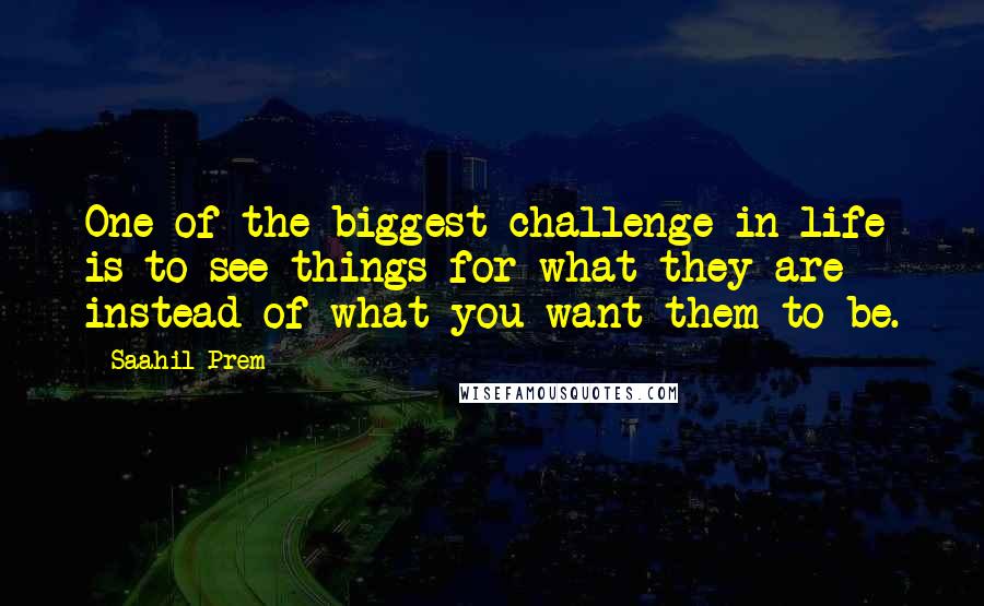 Saahil Prem Quotes: One of the biggest challenge in life is to see things for what they are instead of what you want them to be.