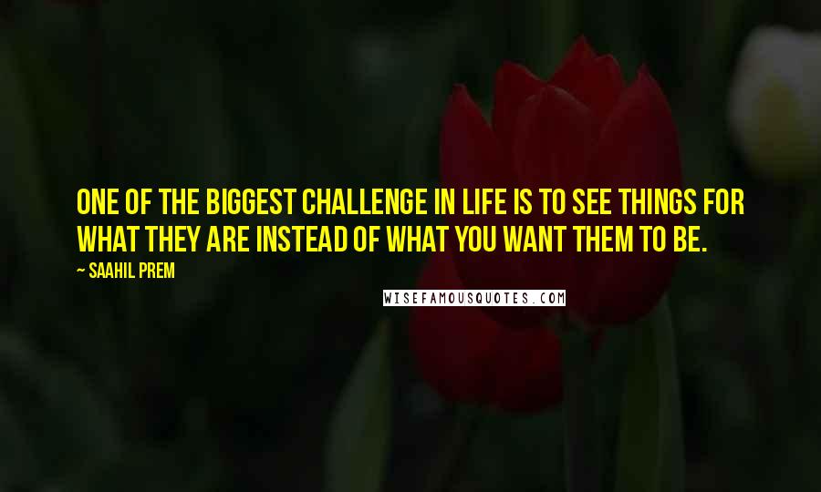 Saahil Prem Quotes: One of the biggest challenge in life is to see things for what they are instead of what you want them to be.