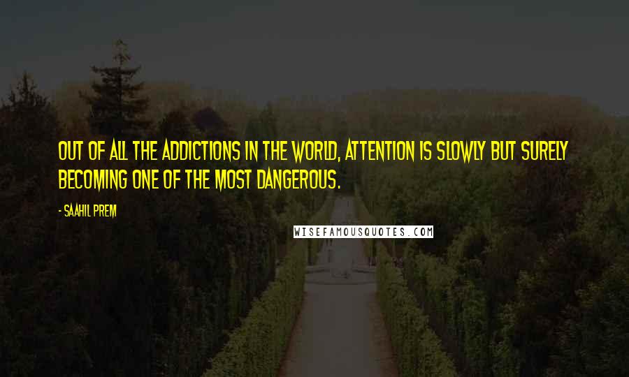 Saahil Prem Quotes: Out of all the addictions in the world, Attention is slowly but surely becoming one of the most dangerous.