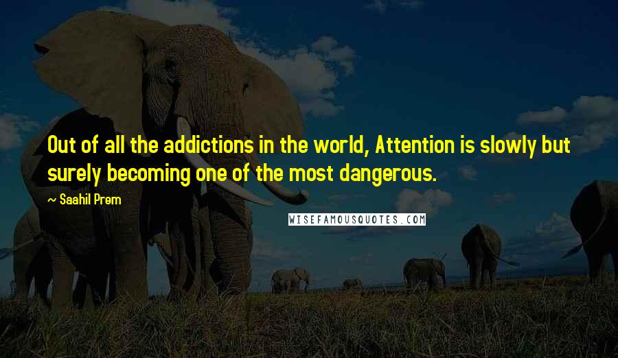 Saahil Prem Quotes: Out of all the addictions in the world, Attention is slowly but surely becoming one of the most dangerous.