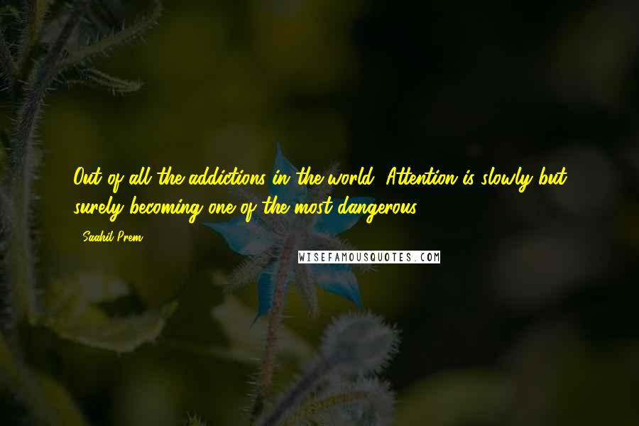 Saahil Prem Quotes: Out of all the addictions in the world, Attention is slowly but surely becoming one of the most dangerous.