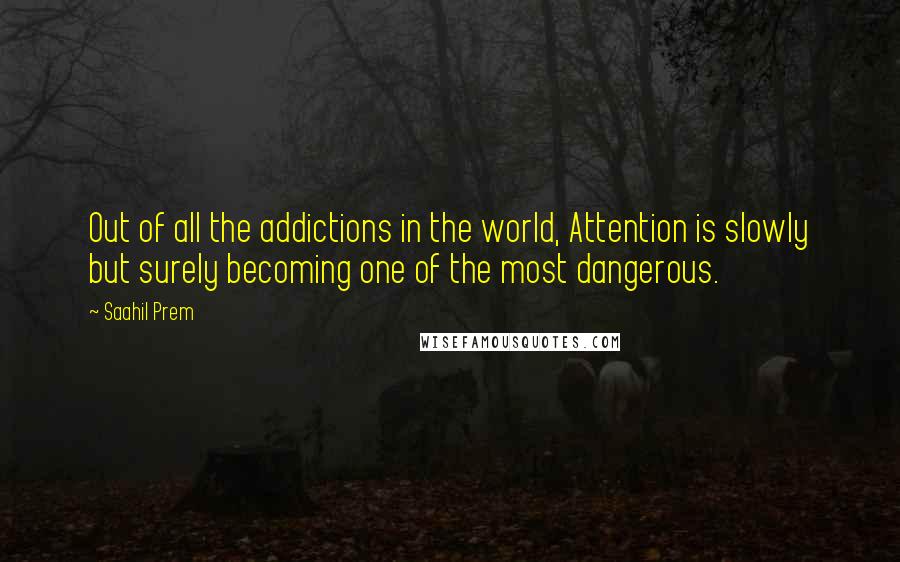 Saahil Prem Quotes: Out of all the addictions in the world, Attention is slowly but surely becoming one of the most dangerous.