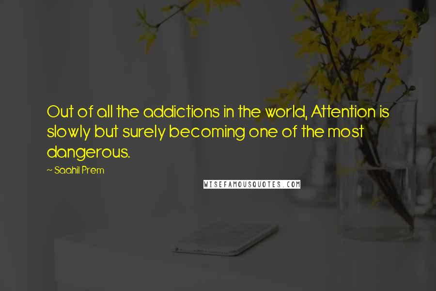 Saahil Prem Quotes: Out of all the addictions in the world, Attention is slowly but surely becoming one of the most dangerous.