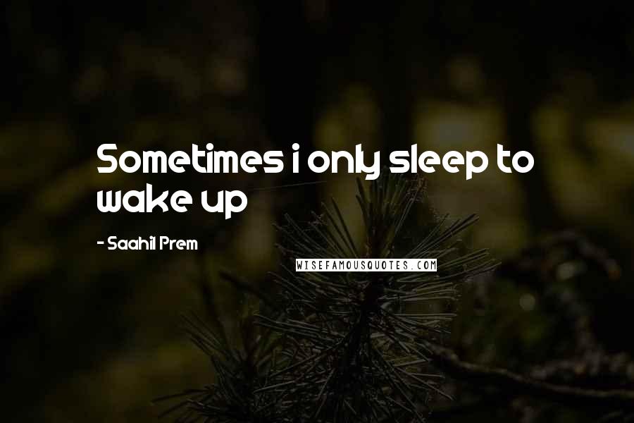 Saahil Prem Quotes: Sometimes i only sleep to wake up