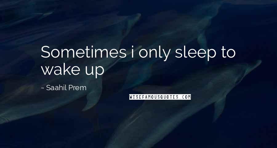 Saahil Prem Quotes: Sometimes i only sleep to wake up