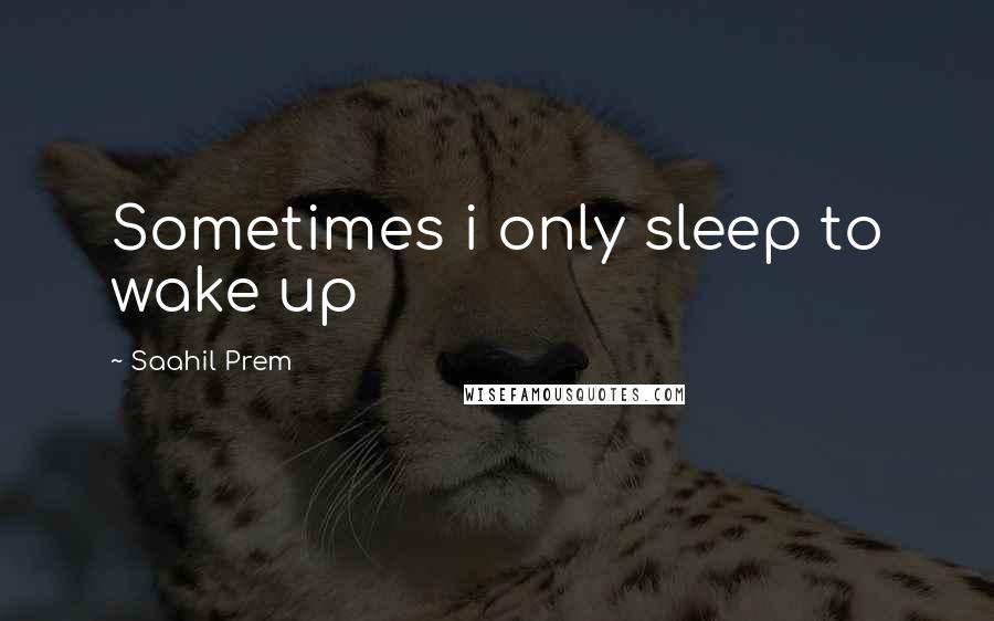 Saahil Prem Quotes: Sometimes i only sleep to wake up