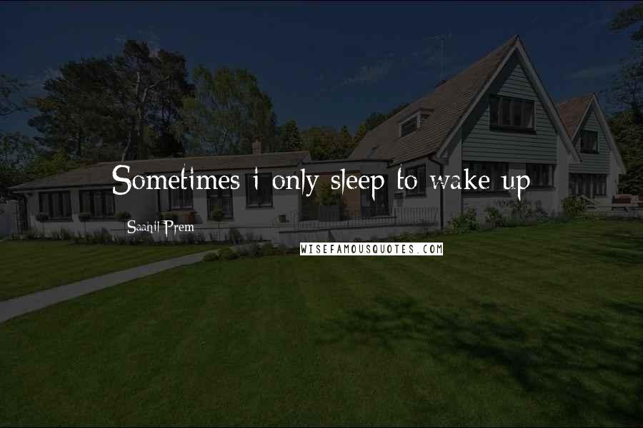 Saahil Prem Quotes: Sometimes i only sleep to wake up