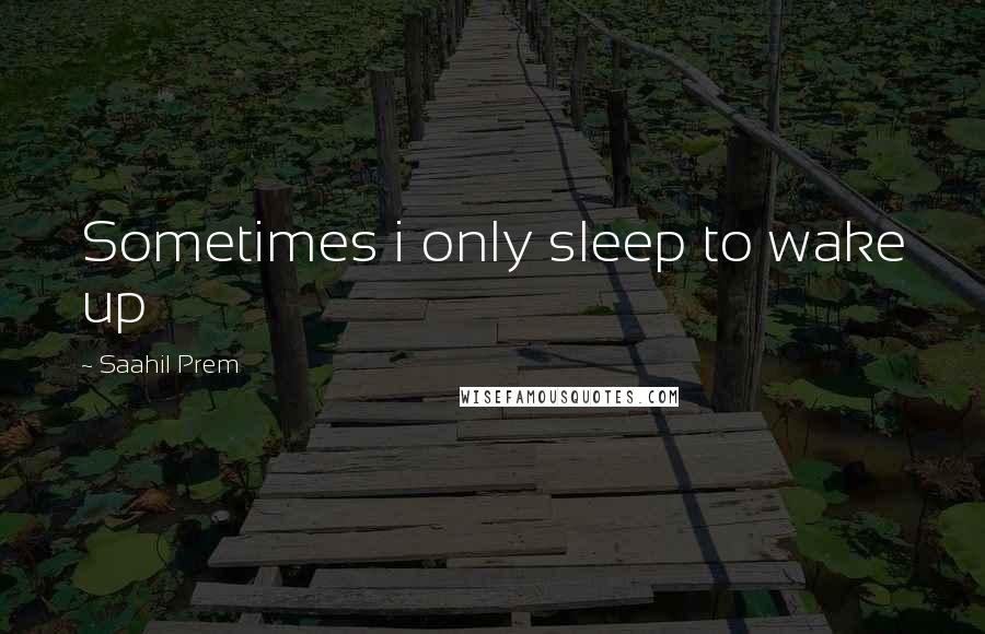 Saahil Prem Quotes: Sometimes i only sleep to wake up