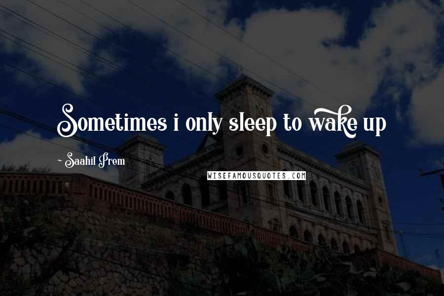 Saahil Prem Quotes: Sometimes i only sleep to wake up