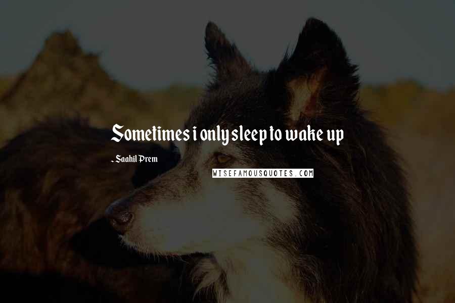 Saahil Prem Quotes: Sometimes i only sleep to wake up