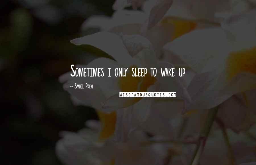 Saahil Prem Quotes: Sometimes i only sleep to wake up