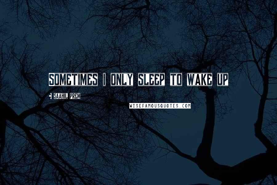 Saahil Prem Quotes: Sometimes i only sleep to wake up