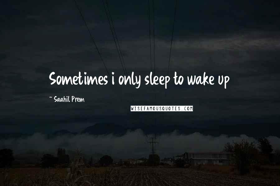 Saahil Prem Quotes: Sometimes i only sleep to wake up