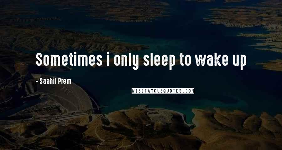 Saahil Prem Quotes: Sometimes i only sleep to wake up