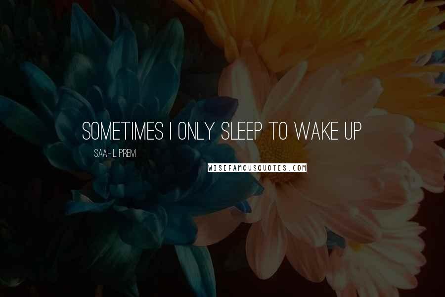 Saahil Prem Quotes: Sometimes i only sleep to wake up