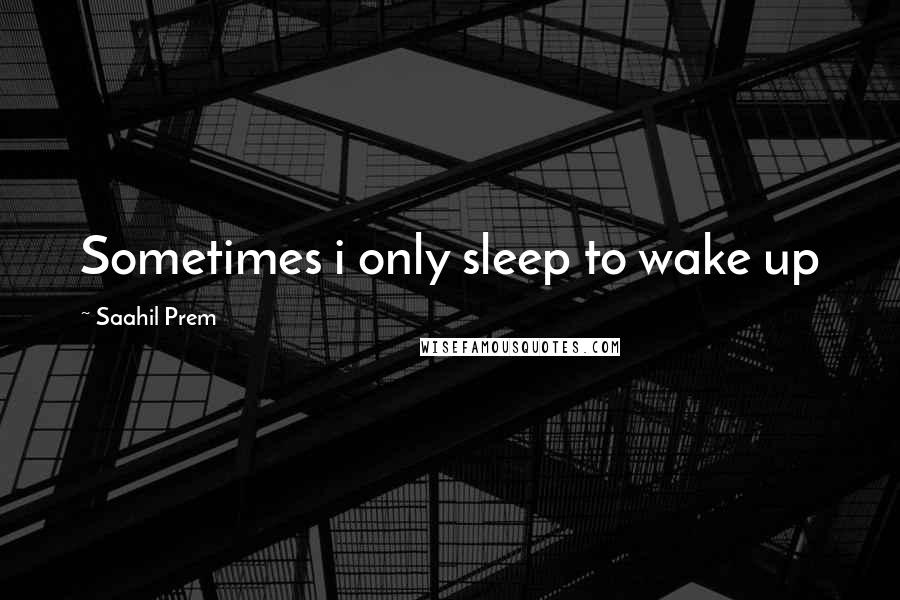 Saahil Prem Quotes: Sometimes i only sleep to wake up