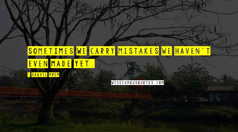 Saahil Prem Quotes: Sometimes we carry mistakes we haven't even made yet.
