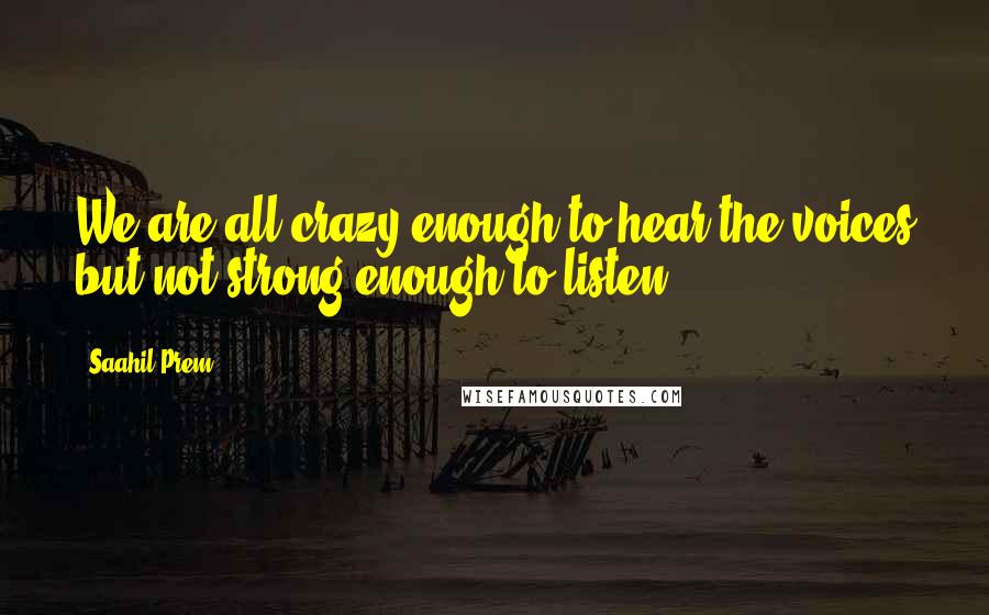 Saahil Prem Quotes: We are all crazy enough to hear the voices but not strong enough to listen