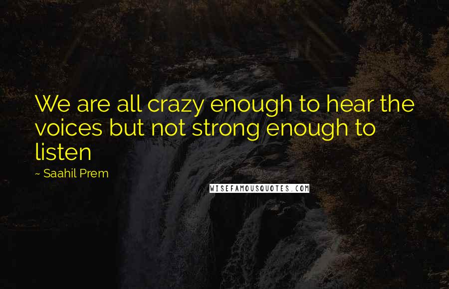 Saahil Prem Quotes: We are all crazy enough to hear the voices but not strong enough to listen