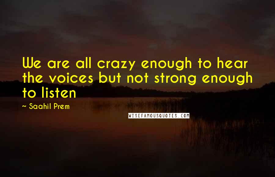 Saahil Prem Quotes: We are all crazy enough to hear the voices but not strong enough to listen