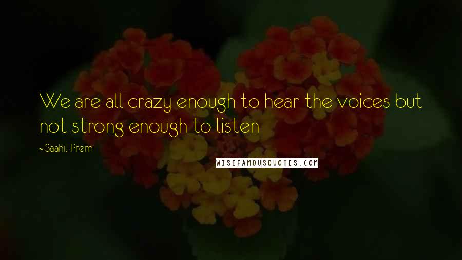 Saahil Prem Quotes: We are all crazy enough to hear the voices but not strong enough to listen