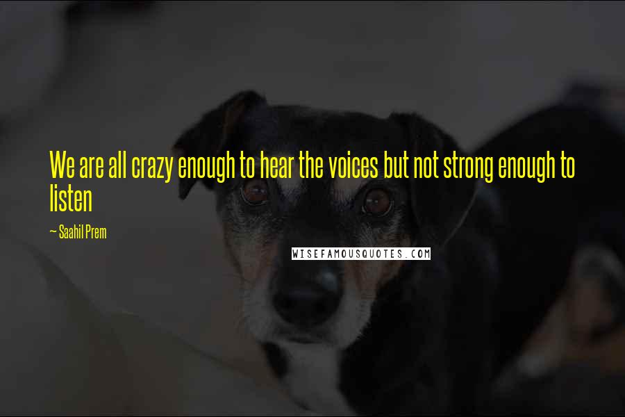 Saahil Prem Quotes: We are all crazy enough to hear the voices but not strong enough to listen