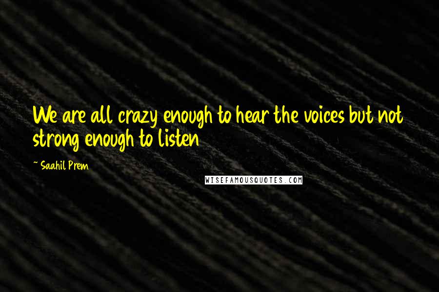 Saahil Prem Quotes: We are all crazy enough to hear the voices but not strong enough to listen