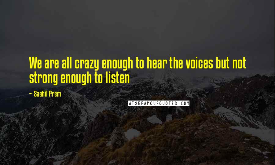 Saahil Prem Quotes: We are all crazy enough to hear the voices but not strong enough to listen