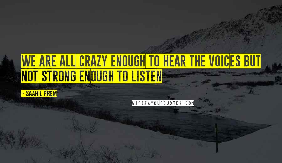 Saahil Prem Quotes: We are all crazy enough to hear the voices but not strong enough to listen